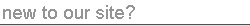 new to our site?